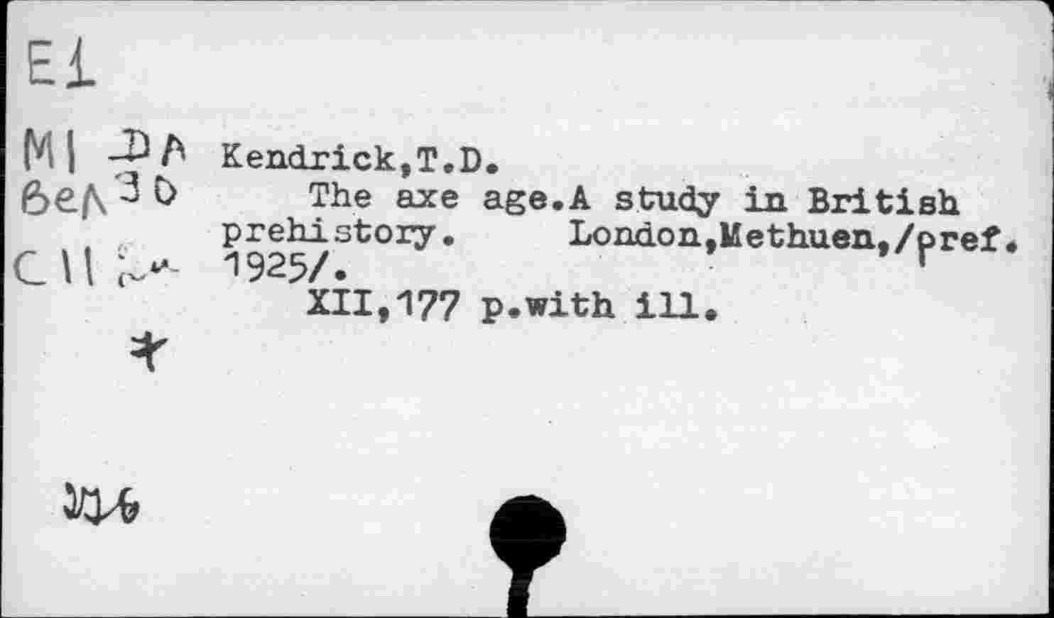 ﻿El
Ml -ПА 6e/\3t>
С 11 >-
Kendrick,T.D.
The axe prehistory. 1925/.
XII,177
age.A study in British London,Methuen,/рг<
p.with ill.
оол